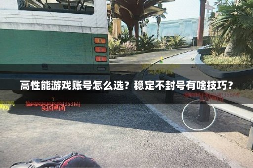高性能游戏账号怎么选？稳定不封号有啥技巧？